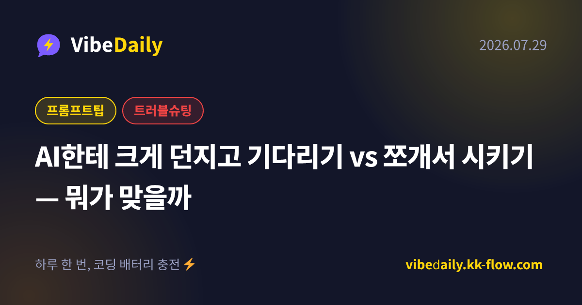 AI한테 크게 던지고 기다리기 vs 쪼개서 시키기 — 뭐가 맞을까